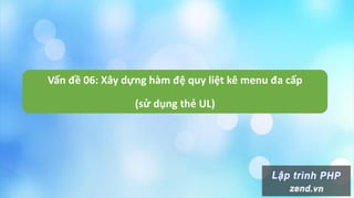 Vấn đề 06: Xây dựng hàm đệ quy liệt kê menu đa cấp
(sử dụng thẻ UL)
 