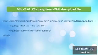 Vấn đề 02: Xây dựng form HTML cho upload file
<form action="#" method="post" name="main-form" id="main-form" enctype= "multipart/form-data">
<input type="file" name="file-upload" />
<input type="submit" name="submit-button" />
</form>
 