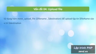 Vấn đề 04: Upload file
Sử dụng hàm move_upload_file ($filename , $destination) để upload tập tin $fileName vào
vị trí $destination
 