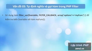 Vấn đề 03: Tự định nghĩa và gọi hàm trong PHP Filter
• Sử dụng hàm filter_var($variable, FILTER_CALLBACK, array(‘options’=>‘myFunc’) ) để
kiểm tra biến $variable với hàm myFunc();
 