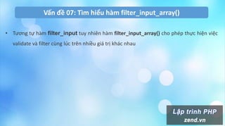 Vấn đề 07: Tìm hiểu hàm filter_input_array()
• Tương tự hàm filter_input tuy nhiên hàm filter_input_array() cho phép thực hiện việc
validate và filter cùng lúc trên nhiều giá trị khác nhau
 
