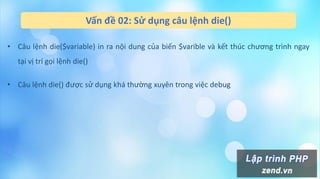 Vấn đề 02: Sử dụng câu lệnh die()
• Câu lệnh die($variable) in ra nội dung của biến $varible và kết thúc chương trình ngay
tại vị trí gọi lệnh die()
• Câu lệnh die() được sử dụng khá thường xuyên trong việc debug
 