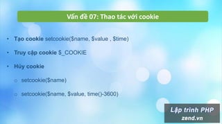 Vấn đề 07: Thao tác với cookie
• Tạo cookie setcookie($name, $value , $time)
• Truy cập cookie $_COOKIE
• Hủy cookie
o setcookie($name)
o setcookie($name, $value, time()-3600)
 