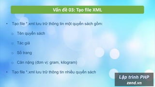 Vấn đề 03: Tạo file XML
• Tạo file *.xml lưu trữ thông tin một quyển sách gồm:
o Tên quyển sách
o Tác giả
o Số trang
o Cân nặng (đơn vị: gram, kilogram)
• Tạo file *.xml lưu trữ thông tin nhiều quyển sách
 