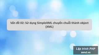 Vấn đề 02: Sử dụng SimpleXML chuyển chuỗi thành object
(XML)
 