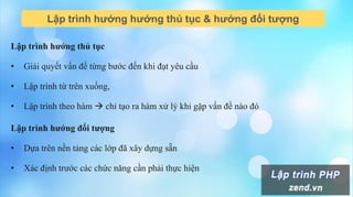 Lập trình hướng hướng thủ tục & hướng đối tượng
Lập trình hướng thủ tục
• Giải quyết vấn đề từng bước đến khi đạt yêu cầu
• Lập trình từ trên xuống,
• Lập trình theo hàm  chỉ tạo ra hàm xử lý khi gặp vấn đề nào đó
Lập trình hướng đối tượng
• Dựa trên nền tảng các lớp đã xây dựng sẵn
• Xác định trước các chức năng cần phải thực hiện
 