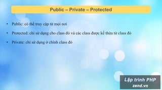 Public – Private – Protected
• Public: có thể truy cập từ mọi nơi
• Protected: chỉ sử dụng cho class đó và các class được kế thừa từ class đó
• Private: chỉ sử dụng ở chính class đó
 