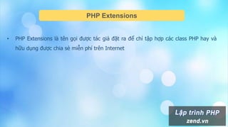 PHP Extensions
• PHP Extensions là tên gọi được tác giả đặt ra để chỉ tập hợp các class PHP hay và
hữu dụng được chia sẻ miễn phí trên Internet
 