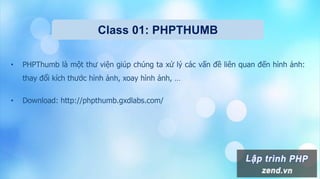 Class 01: PHPTHUMB
• PHPThumb là một thư viện giúp chúng ta xử lý các vấn đề liên quan đến hình ảnh:
thay đổi kích thước hình ảnh, xoay hình ảnh, …
• Download: http://phpthumb.gxdlabs.com/
 