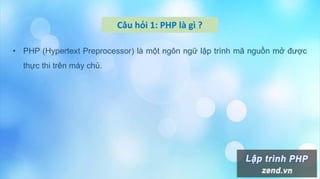Câu hỏi 1: PHP là gì ?
• PHP (Hypertext Preprocessor) là một ngôn ngữ lập trình mã nguồn mở được
thực thi trên máy chủ.
 