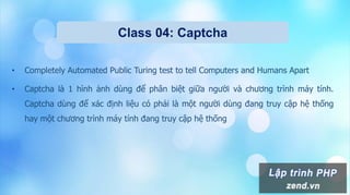 Class 04: Captcha
• Completely Automated Public Turing test to tell Computers and Humans Apart
• Captcha là 1 hình ảnh dùng để phân biệt giữa người và chương trình máy tính.
Captcha dùng để xác định liệu có phải là một người dùng đang truy cập hệ thống
hay một chương trình máy tính đang truy cập hệ thống
 