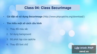 Class 04: Class Securimage
• Cài đặt và sử dụng Securimage (http://www.phpcaptcha.org/download/)
• Tìm hiểu một số cách cấu hình
1. Thay đổi màu sắc
2. Sử dụng background
3. Độ phức tạp của captcha
4. Thay đổi font chữ
 