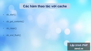 Các hàm thao tác với cache
• ob_start()
• ob_get_contents()
• ob_clean()
• ob_end_flush()
 