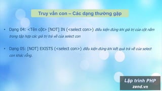 Truy vấn con – Các dạng thường gặp
• Dạng 04: <Tên cột> [NOT] IN (<select con>) điều kiện đúng khi giá trị của cột nằm
trong tập hợp các giá trị trả về của select con
• Dạng 05: [NOT] EXISTS (<select con>) điều kiện đúng khi kết quả trả về của select
con khác rỗng.
 
