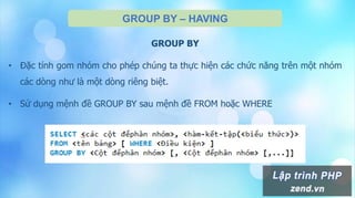GROUP BY – HAVING
GROUP BY
• Đặc tính gom nhóm cho phép chúng ta thực hiện các chức năng trên một nhóm
các dòng như là một dòng riêng biệt.
• Sử dụng mệnh đề GROUP BY sau mệnh đề FROM hoặc WHERE
 