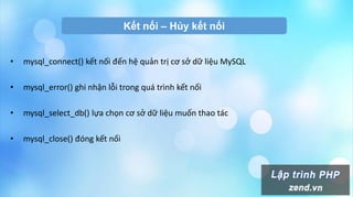 Kết nối – Hủy kết nối
• mysql_connect() kết nối đến hệ quản trị cơ sở dữ liệu MySQL
• mysql_error() ghi nhận lỗi trong quá trình kết nối
• mysql_select_db() lựa chọn cơ sở dữ liệu muốn thao tác
• mysql_close() đóng kết nối
 