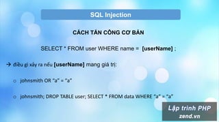 SQL Injection
CÁCH TẤN CÔNG CƠ BẢN
SELECT * FROM user WHERE name = [userName] ;
 điều gì xảy ra nếu [userName] mang giá trị:
o johnsmith OR “a” = “a”
o johnsmith; DROP TABLE user; SELECT * FROM data WHERE “a” = “a”
 