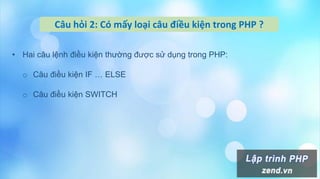 Câu hỏi 2: Có mấy loại câu điều kiện trong PHP ?
• Hai câu lệnh điều kiện thường được sử dụng trong PHP:
o Câu điều kiện IF … ELSE
o Câu điều kiện SWITCH
 