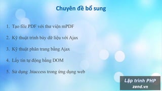 1. Tạo file PDF với thư viện mPDF
2. Kỹ thuật trình bày dữ liệu với Ajax
3. Kỹ thuật phân trang bằng Ajax
4. Lấy tin tự động bằng DOM
5. Sử dụng .htaccess trong ứng dụng web
 