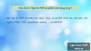 Câu hỏi 2: Tập tin PHP có phần mở rộng là gì ?
• Một tập tin PHP có phần mở rộng *.php, nó có thể chứa các văn bản, mã
nguồn HTML, CSS, JavaScript, Jquery, … và mã PHP.
 