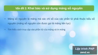 • Mảng số nguyên là mảng mà các chỉ số của các phần tử phải thuộc kiểu số
nguyên (mảng số nguyên còn được gọi là mảng liên tục)
• Tìm hiểu cách truy cập vào phần tử của mảng và in mảng
Vấn đề 2: Khai báo và sử dụng mảng số nguyên
 