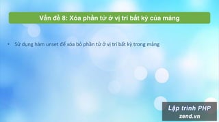 • Sử dụng hàm unset để xóa bỏ phần tử ở vị trí bất kz trong mảng
Vấn đề 8: Xóa phần tử ở vị trí bất kỳ của mảng
 