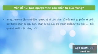 • array_reverse ($array) đảo ngược vị trí các phần tử của mảng, phần tử cuối
trở thành phần tử đầu tiên, phần tử kế cuối trở thành phần tử thứ nhì, … kết
quả trả về là một mảng mới
Vấn đề 10: Đảo ngược vị trí các phần tử của mảng?
 