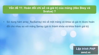 • Sử dụng hàm array_flip($array) trả về một mảng có khóa và giá trị được hoán
đổi cho nhau so với mảng $array (giá trị thành khóa và khóa thành giá trị)
Vấn đề 11: Hoán đổi chỉ số và giá trị của mảng (đảo $key và
$value) ?
 