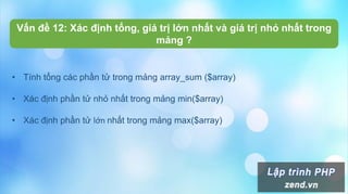 • Tính tổng các phần tử trong mảng array_sum ($array)
• Xác định phần tử nhỏ nhất trong mảng min($array)
• Xác định phần tử lớn nhất trong mảng max($array)
Vấn đề 12: Xác định tổng, giá trị lớn nhất và giá trị nhỏ nhất trong
mảng ?
 
