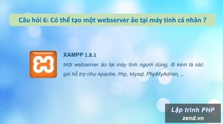 Câu hỏi 6: Có thể tạo một webserver ảo tại máy tính cá nhân ?
XAMPP 1.8.1
Một webserver ảo tại máy tính người dùng, đi kèm là các
gói hỗ trợ như Apache, Php, Mysql, PhpMyAdmin, …
 