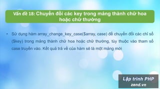 Vấn đề 18: Chuyển đồi các key trong mảng thành chữ hoa
hoặc chữ thường
• Sử dụng hàm array_change_key_case($array, case) để chuyển đổi các chỉ sổ
($key) trong mảng thành chữ hoa hoặc chữ thường, tùy thuộc vào tham số
case truyền vào. Kết quả trả về của hàm sẽ là một mảng mới
 