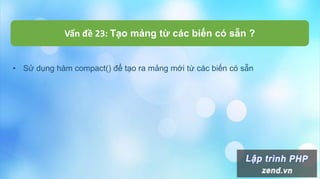 Vấn đề 23: Tạo mảng từ các biến có sẵn ?
• Sử dụng hàm compact() để tạo ra mảng mới từ các biến có sẵn
 