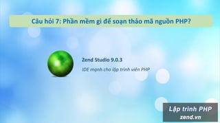 Câu hỏi 7: Phần mềm gì để soạn thảo mã nguồn PHP?
Zend Studio 9.0.3
IDE mạnh cho lập trình viên PHP
 