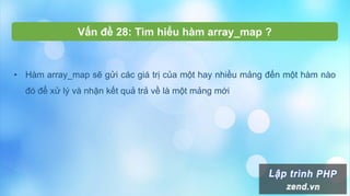 Vấn đề 28: Tìm hiểu hàm array_map ?
• Hàm array_map sẽ gửi các giá trị của một hay nhiều mảng đến một hàm nào
đó để xử lý và nhận kết quả trả về là một mảng mới
 