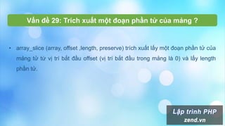Vấn đề 29: Trích xuất một đoạn phần tử của mảng ?
• array_slice (array, offset ,length, preserve) trích xuất lấy một đoạn phần tử của
mảng tử từ vị trí bắt đầu offset (vị trí bắt đầu trong mảng là 0) và lấy length
phần tử.
 