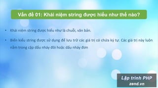 Vấn đề 01: Khái niệm string được hiểu như thế nào?
• Khái niệm string được hiểu như là chuỗi, văn bản.
• Biến kiểu string được sử dụng để lưu trữ các giá trị có chứa ký tự. Các giá trị này luôn
nằm trong cặp dấu nháy đôi hoặc dấu nháy đơn
 