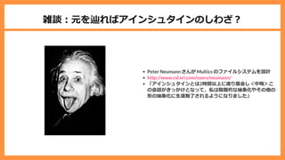 雑談︓元を辿ればアインシュタインのしわざ︖
Peter Neumann さんが Multics のファイルシステムを設計
「アインシュタインとは2時間以上に渡り⾯会し＜中略＞こ
の会話がきっかけとなって、私は階層的な抽象化やその他の
形の抽象化に⽣涯魅了されるようになりました」
http://www.csl.sri.com/users/neumann/
 