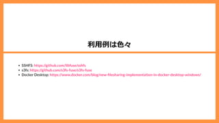 利⽤例は⾊々
SSHFS:
s3fs:
Docker Desktop:
https://github.com/libfuse/sshfs
https://github.com/s3fs-fuse/s3fs-fuse
https://www.docker.com/blog/new- lesharing-implementation-in-docker-desktop-windows/
 
