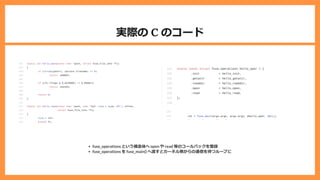 実際の C のコード
fuse_operations という構造体へ open や read 等のコールバックを登録
fuse_operations を fuse_main() へ渡すとカーネル側からの通信を待つループに
 
