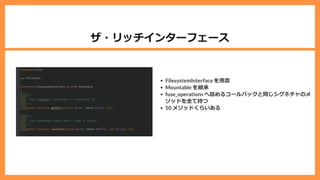 ザ・リッチインターフェース
FilesystemInterface を⽤意
Mountable を継承
fuse_operations へ詰めるコールバックと同じシグネチャのメ
ソッドを全て持つ
50 メソッドくらいある
 