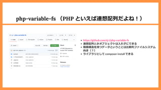 php-variable-fs （PHP といえば連想配列だよね︕）
連想配列とかオブジェクトは⼊れ⼦にできる
階層構造を持つデータということは⽐較的ファイルシステム
向き（︖）
ライブラリとして composer install できる
https://github.com/sj-i/php-variable-fs
 