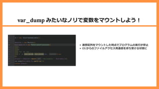 var_dump みたいなノリで変数をマウントしよう︕
連想配列をマウントした時点でプログラムの実⾏が停⽌
OS からのファイルアクセス⽤通信を待ち受ける状態に
 