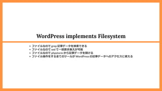 WordPress implements Filesystem
ファイルなので grep 記事データを検索できる
ファイルなので sed で⼀括置き換えが可能
ファイルなので phpstorm から記事データを開ける
ファイル操作をする全てのツールが WordPress の記事データへのアクセスに使える
 