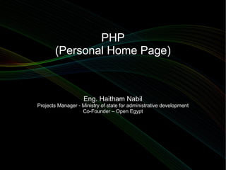 PHP
(Personal Home Page)

Eng. Haitham Nabil

Projects Manager - Ministry of state for administrative development
Co-Founder – Open Egypt

 