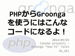 PHPからGroonga 
を使うにはこんな 
コードになるよ！ 
2014/09/03 
ConoHa presents – 
Groonga "How-To" Talks 
do_aki 
 