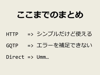 ここまでのまとめ 
HTTP => シンプルだけど使える 
GQTP => エラーを補足できない 
Direct => Umm… 
 