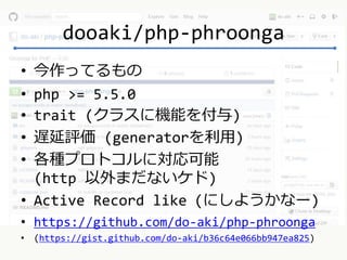 dooaki/php-phroonga 
• 今作ってるもの 
• php >= 5.5.0 
• trait (クラスに機能を付与) 
• 遅延評価(generatorを利用) 
• 各種プロトコルに対応可能 
(http 以外まだないケド) 
• Active Record like (にしようかなー) 
• https://github.com/do-aki/php-phroonga 
• (https://gist.github.com/do-aki/b36c64e066bb947ea825) 
 