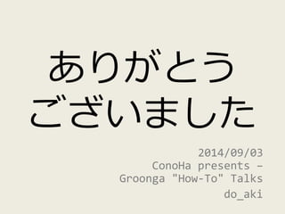 ありがとう 
ございました 
2014/09/03 
ConoHa presents – 
Groonga "How-To" Talks 
do_aki 
