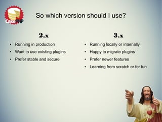 So which version should I use? 
2.x 
● Running in production 
● Want to use existing plugins 
● Prefer stable and secure 
3.x 
● Running locally or internally 
● Happy to migrate plugins 
● Prefer newer features 
● Learning from scratch or for fun 
 