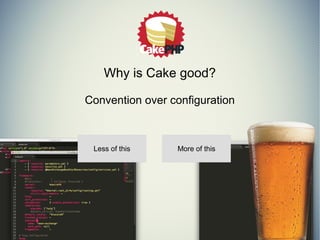 Why is Cake good? 
Convention over configuration 
Less of this More of this 
 